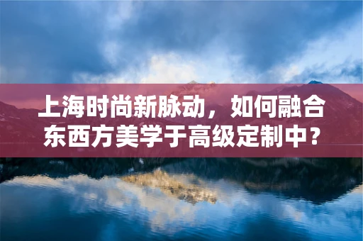 上海时尚新脉动，如何融合东西方美学于高级定制中？