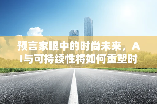 预言家眼中的时尚未来，AI与可持续性将如何重塑时装界？