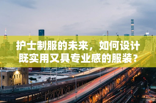 护士制服的未来，如何设计既实用又具专业感的服装？