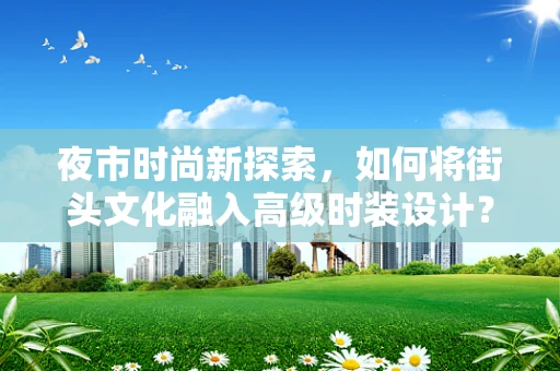 夜市时尚新探索，如何将街头文化融入高级时装设计？