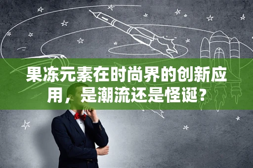 果冻元素在时尚界的创新应用，是潮流还是怪诞？