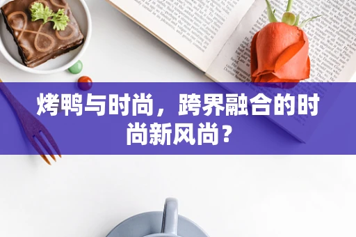 烤鸭与时尚，跨界融合的时尚新风尚？