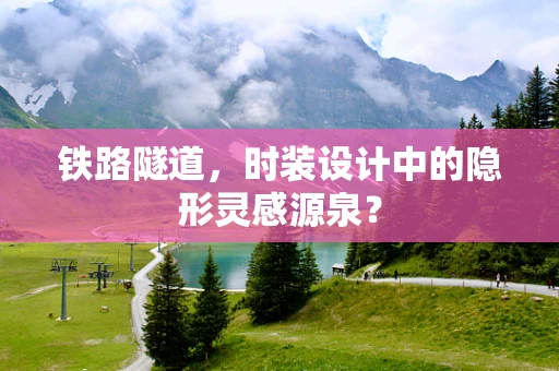 铁路隧道，时装设计中的隐形灵感源泉？