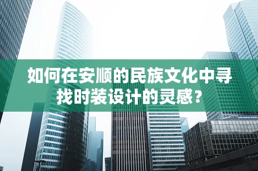 如何在安顺的民族文化中寻找时装设计的灵感？