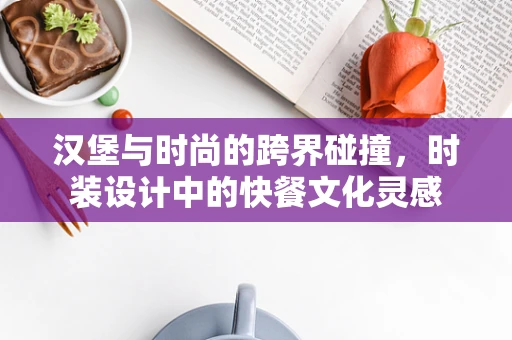 汉堡与时尚的跨界碰撞，时装设计中的快餐文化灵感