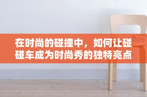 在时尚的碰撞中，如何让碰碰车成为时尚秀的独特亮点？