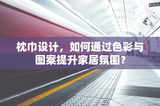 枕巾设计，如何通过色彩与图案提升家居氛围？