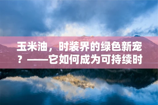 玉米油，时装界的绿色新宠？——它如何成为可持续时尚的秘密武器？