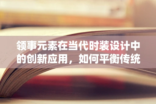 领事元素在当代时装设计中的创新应用，如何平衡传统与现代？