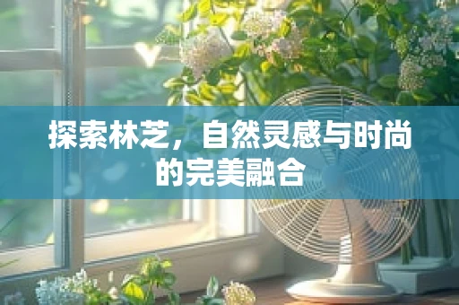 探索林芝，自然灵感与时尚的完美融合