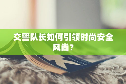 交警队长如何引领时尚安全风尚？