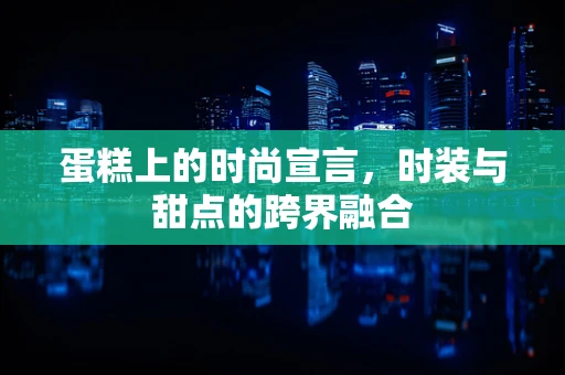 蛋糕上的时尚宣言，时装与甜点的跨界融合