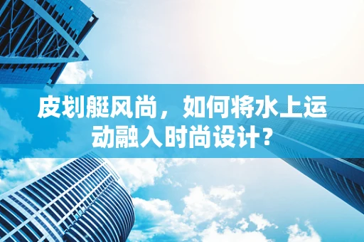 皮划艇风尚，如何将水上运动融入时尚设计？