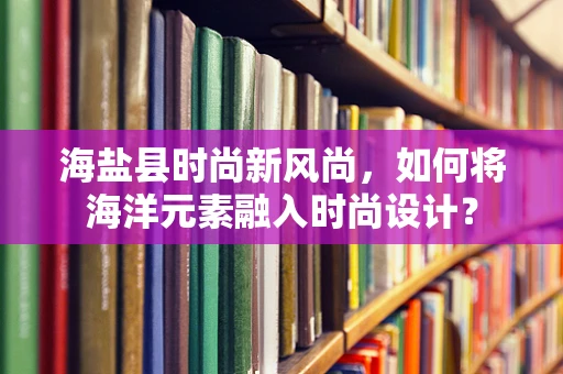 海盐县时尚新风尚，如何将海洋元素融入时尚设计？