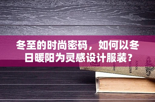 冬至的时尚密码，如何以冬日暖阳为灵感设计服装？