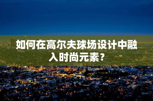 如何在高尔夫球场设计中融入时尚元素？