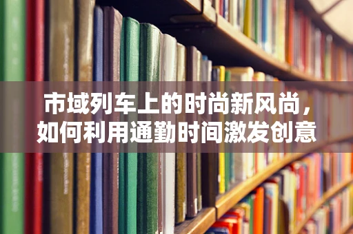 市域列车上的时尚新风尚，如何利用通勤时间激发创意灵感？