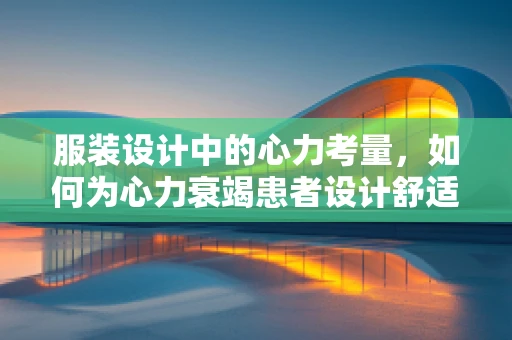 服装设计中的心力考量，如何为心力衰竭患者设计舒适而时尚的服装？