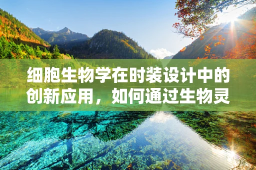 细胞生物学在时装设计中的创新应用，如何通过生物灵感激发时尚新潮流？