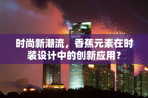 时尚新潮流，香蕉元素在时装设计中的创新应用？