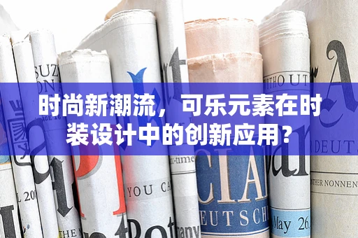 时尚新潮流，可乐元素在时装设计中的创新应用？