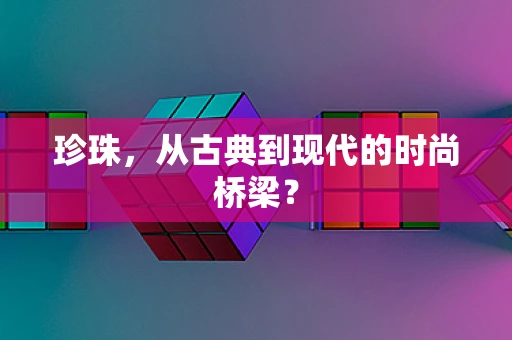 珍珠，从古典到现代的时尚桥梁？