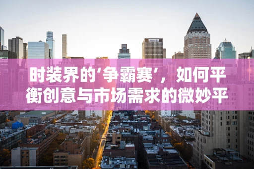 时装界的‘争霸赛’，如何平衡创意与市场需求的微妙平衡？