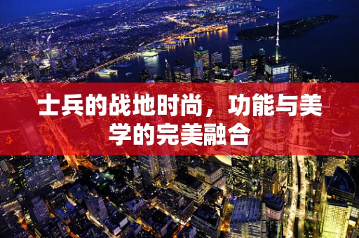 士兵的战地时尚，功能与美学的完美融合