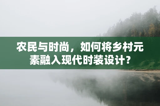 农民与时尚，如何将乡村元素融入现代时装设计？