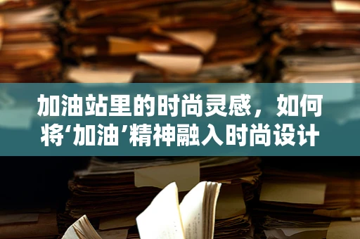 加油站里的时尚灵感，如何将‘加油’精神融入时尚设计？
