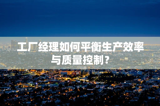 工厂经理如何平衡生产效率与质量控制？