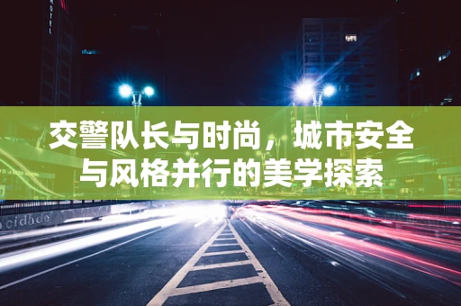 交警队长与时尚，城市安全与风格并行的美学探索