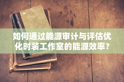 如何通过能源审计与评估优化时装工作室的能源效率？