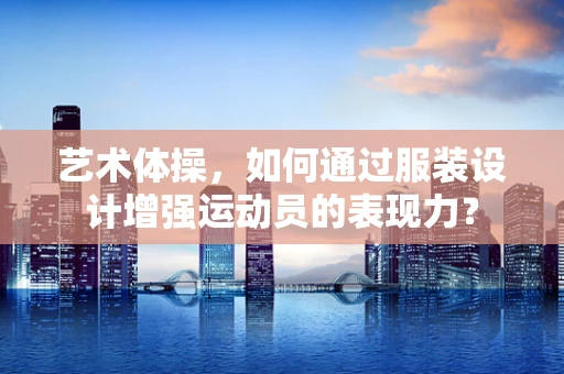 艺术体操，如何通过服装设计增强运动员的表现力？