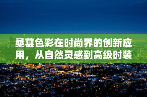 桑葚色彩在时尚界的创新应用，从自然灵感到高级时装