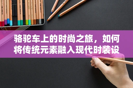 骆驼车上的时尚之旅，如何将传统元素融入现代时装设计？