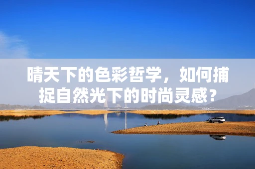 晴天下的色彩哲学，如何捕捉自然光下的时尚灵感？