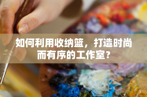 如何利用收纳篮，打造时尚而有序的工作室？