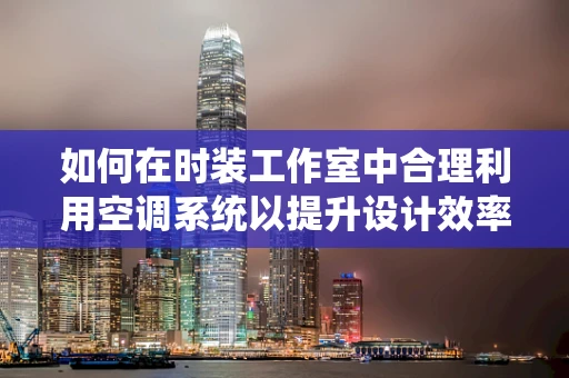 如何在时装工作室中合理利用空调系统以提升设计效率与员工舒适度？
