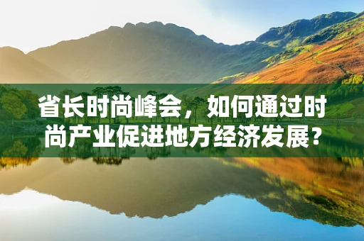 省长时尚峰会，如何通过时尚产业促进地方经济发展？