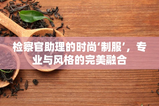 检察官助理的时尚‘制服’，专业与风格的完美融合