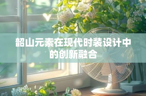 韶山元素在现代时装设计中的创新融合
