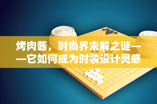 烤肉酱，时尚界未解之谜——它如何成为时装设计灵感的源泉？