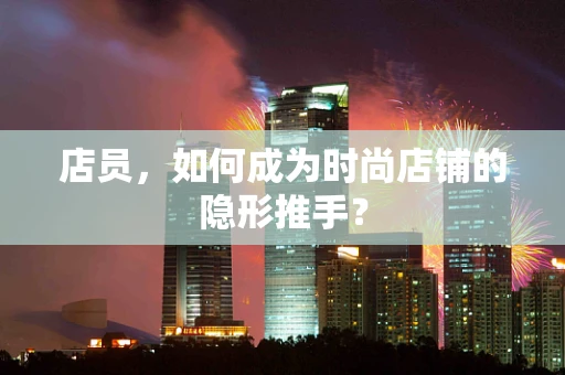 店员，如何成为时尚店铺的隐形推手？