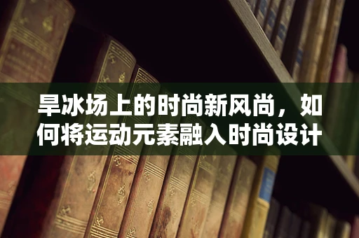旱冰场上的时尚新风尚，如何将运动元素融入时尚设计？