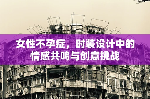 女性不孕症，时装设计中的情感共鸣与创意挑战