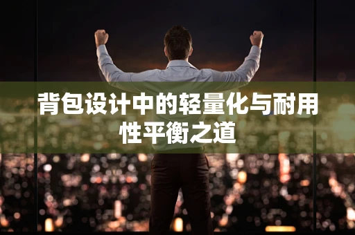 背包设计中的轻量化与耐用性平衡之道