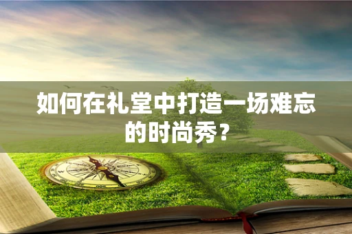 如何在礼堂中打造一场难忘的时尚秀？