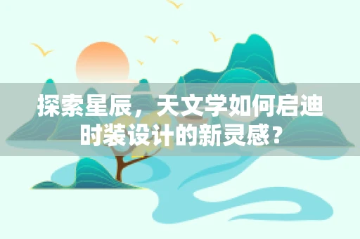 探索星辰，天文学如何启迪时装设计的新灵感？