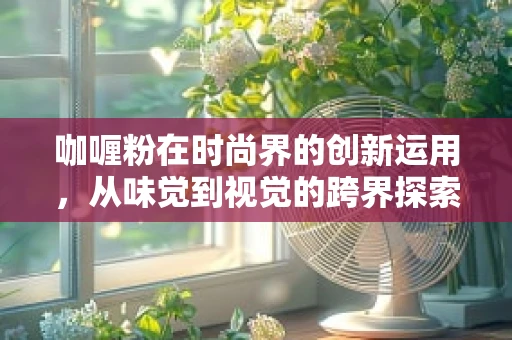 咖喱粉在时尚界的创新运用，从味觉到视觉的跨界探索